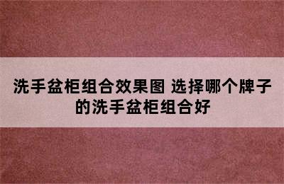 洗手盆柜组合效果图 选择哪个牌子的洗手盆柜组合好